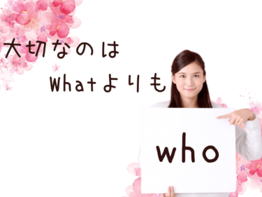 大切なのは、WhatよりもWho