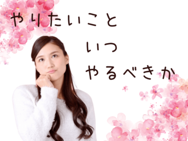 やりたいこと、いつやるべきか